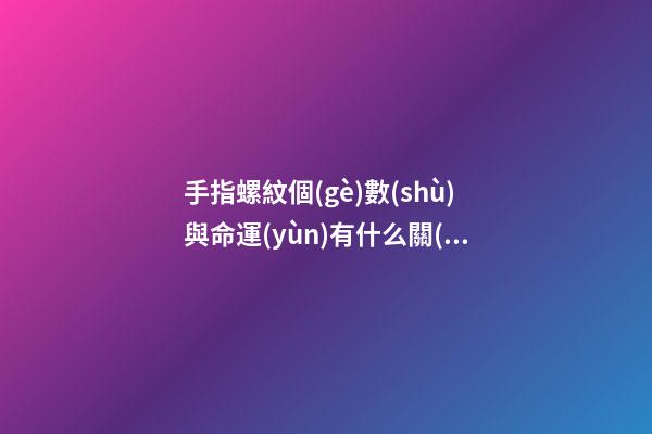 手指螺紋個(gè)數(shù)與命運(yùn)有什么關(guān)系 螺紋越多福氣越多
